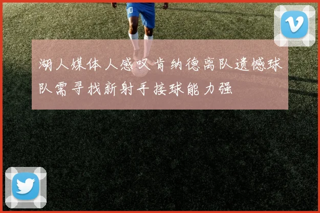 湖人媒体人感叹肯纳德离队遗憾球队需寻找新射手接球能力强