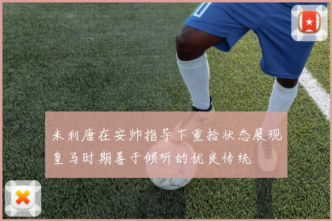 米利唐在安帅指导下重拾状态展现皇马时期善于倾听的优良传统