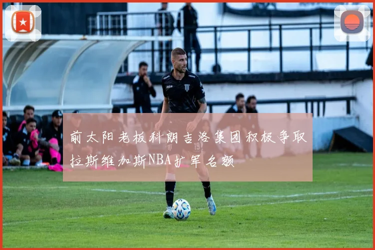 前太阳老板科朗吉洛集团积极争取拉斯维加斯NBA扩军名额