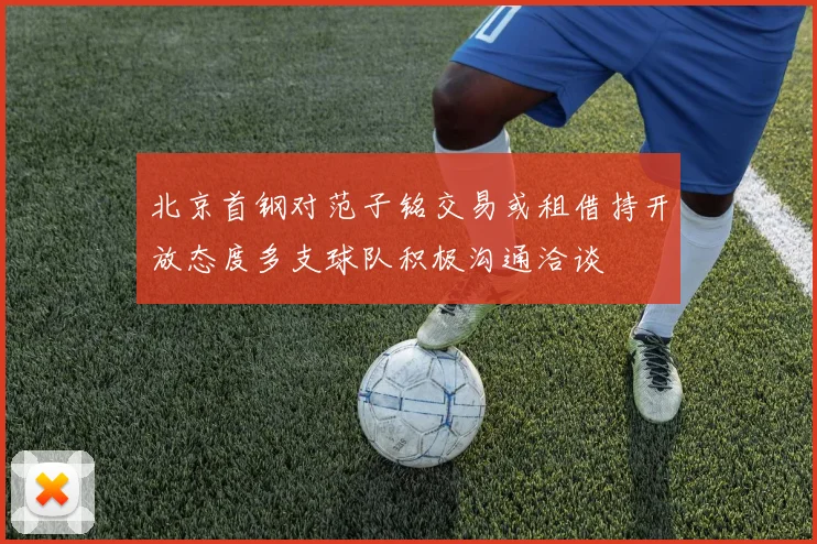 北京首钢对范子铭交易或租借持开放态度多支球队积极沟通洽谈