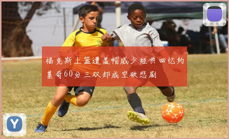 福克斯上篮遭盖帽威少经典回忆约基奇60分三双却成空砍悲剧