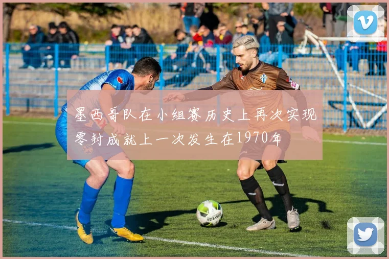 墨西哥队在小组赛历史上再次实现零封成就上一次发生在1970年