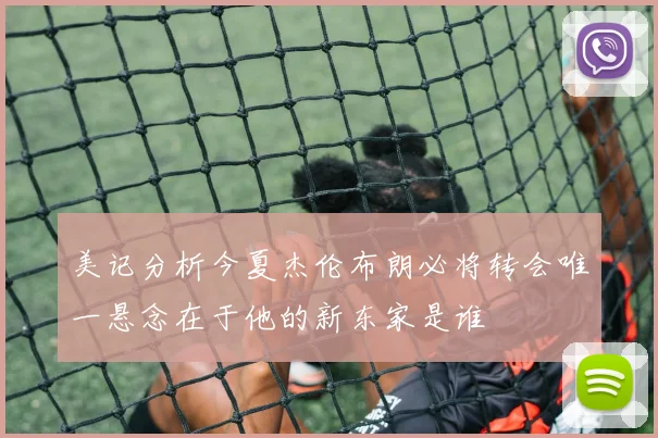 美记分析今夏杰伦布朗必将转会唯一悬念在于他的新东家是谁
