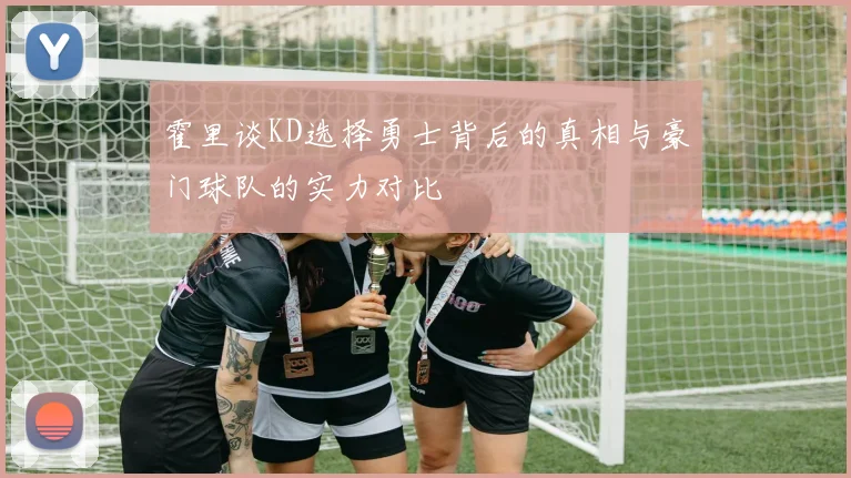 霍里谈KD选择勇士背后的真相与豪门球队的实力对比