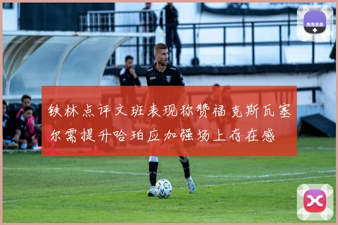 铁林点评文班表现称赞福克斯瓦塞尔需提升哈珀应加强场上存在感