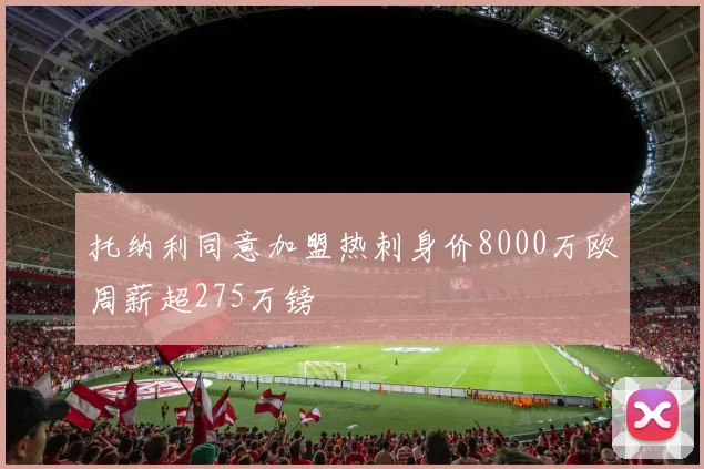 托纳利同意加盟热刺身价8000万欧周薪超275万镑
