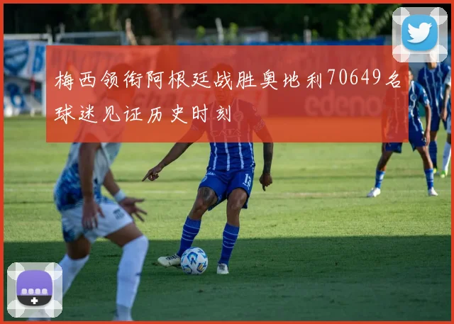 梅西领衔阿根廷战胜奥地利70649名球迷见证历史时刻