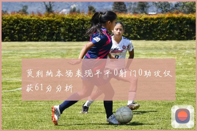 莫利纳本场表现平平0射门0助攻仅获61分分析