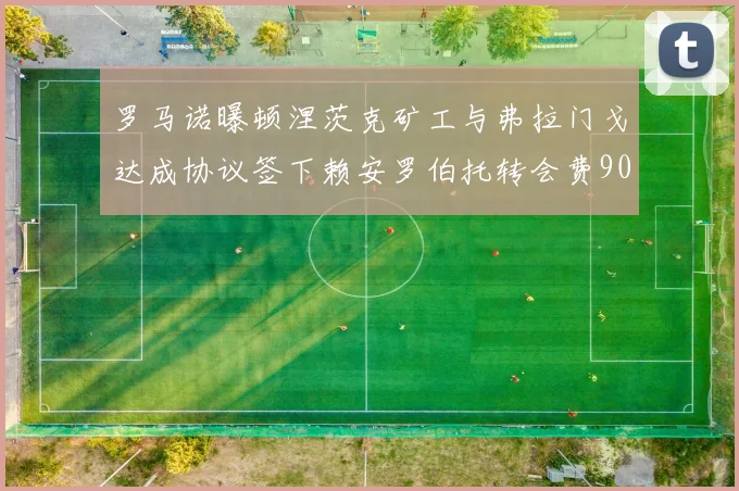 罗马诺曝顿涅茨克矿工与弗拉门戈达成协议签下赖安罗伯托转会费900万欧元