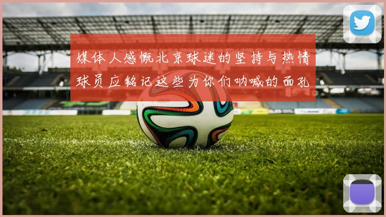 媒体人感慨北京球迷的坚持与热情球员应铭记这些为你们呐喊的面孔