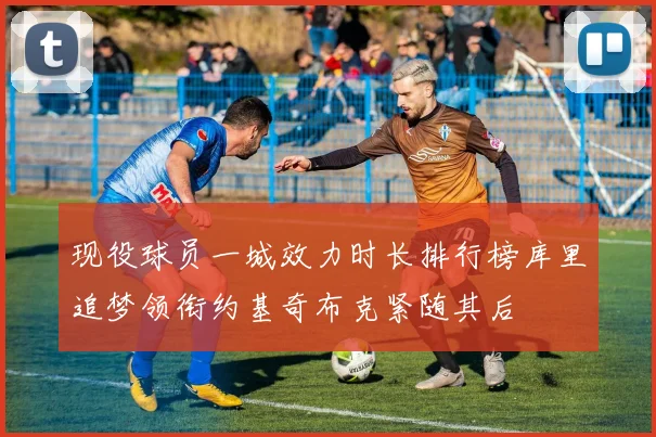 现役球员一城效力时长排行榜库里追梦领衔约基奇布克紧随其后