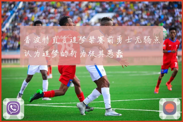香波特直言追梦禁赛前勇士无弱点认为追梦的行为极其愚蠢