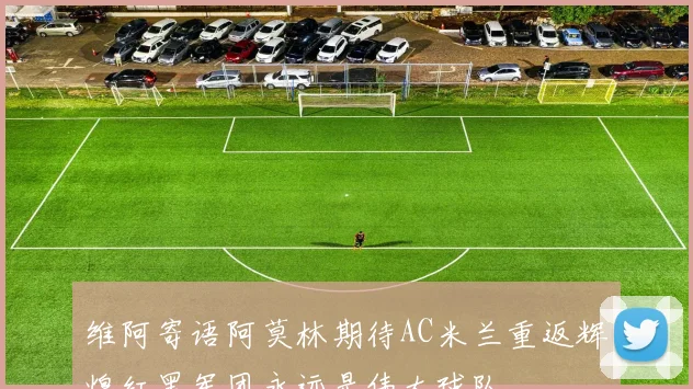 维阿寄语阿莫林期待AC米兰重返辉煌红黑军团永远是伟大球队