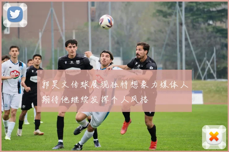 郭昊文传球展现独特想象力媒体人期待他继续发挥个人风格