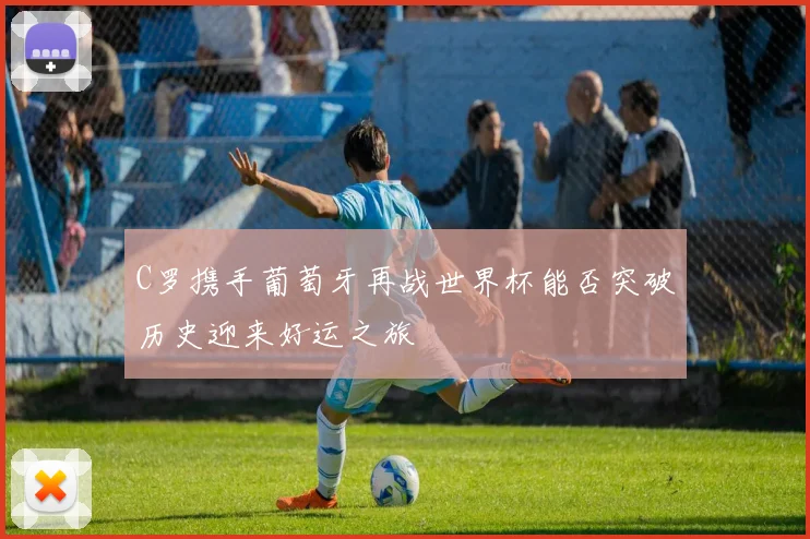 C罗携手葡萄牙再战世界杯能否突破历史迎来好运之旅