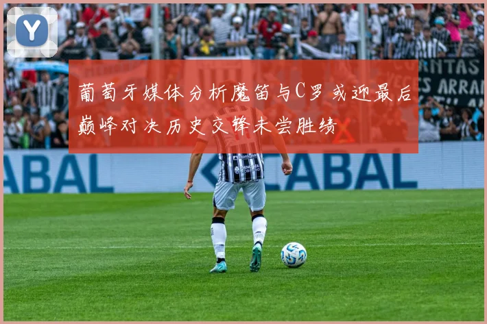 葡萄牙媒体分析魔笛与C罗或迎最后巅峰对决历史交锋未尝胜绩