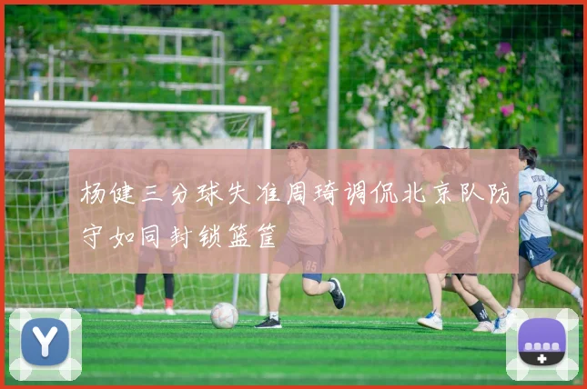杨健三分球失准周琦调侃北京队防守如同封锁篮筐