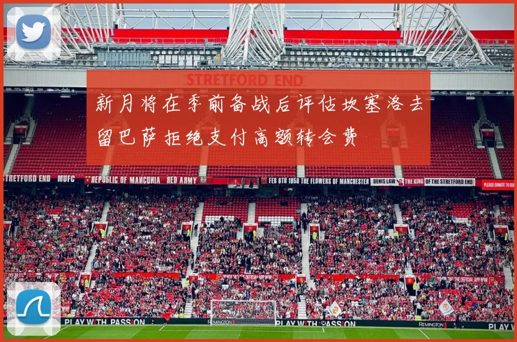 新月将在季前备战后评估坎塞洛去留巴萨拒绝支付高额转会费