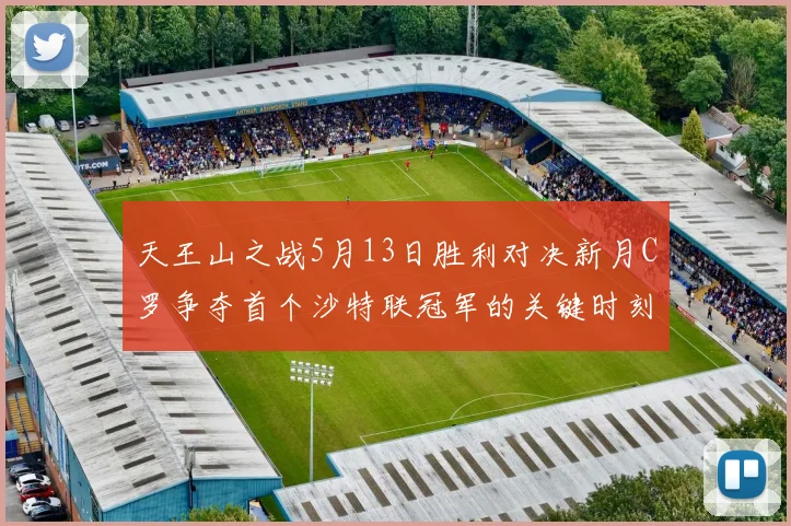 天王山之战5月13日胜利对决新月C罗争夺首个沙特联冠军的关键时刻