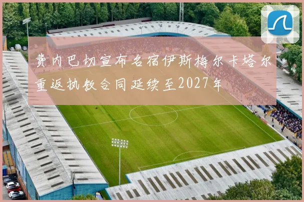 费内巴切宣布名宿伊斯梅尔卡塔尔重返执教合同延续至2027年
