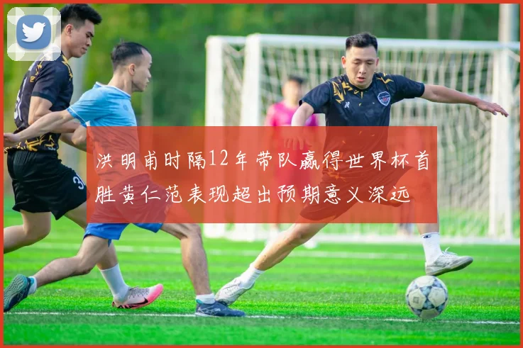 洪明甫时隔12年带队赢得世界杯首胜黄仁范表现超出预期意义深远