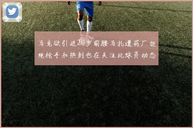马竞欲引进20岁前腰马扎遭药厂拒绝枪手和热刺也在关注此球员动态