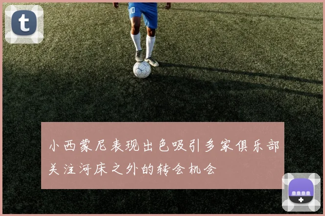 小西蒙尼表现出色吸引多家俱乐部关注河床之外的转会机会