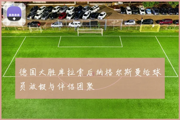 德国大胜库拉索后纳格尔斯曼给球员放假与伴侣团聚